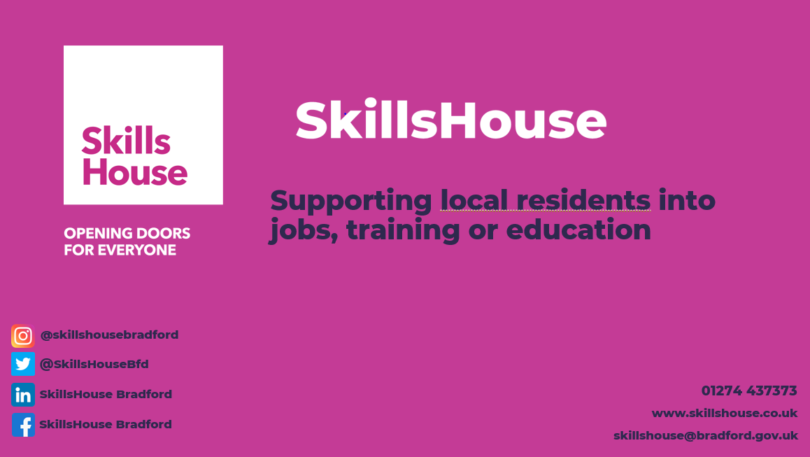 SkillsHouse, Supporting local residents into jobs, training or education. Opening doors for everyone. Can be found on Instagram, X, LinkedIn, and Facebook. Contact on 01274 437373 or skillshouse@bradford.gov.uk. More info at www.skillshouse.co.uk